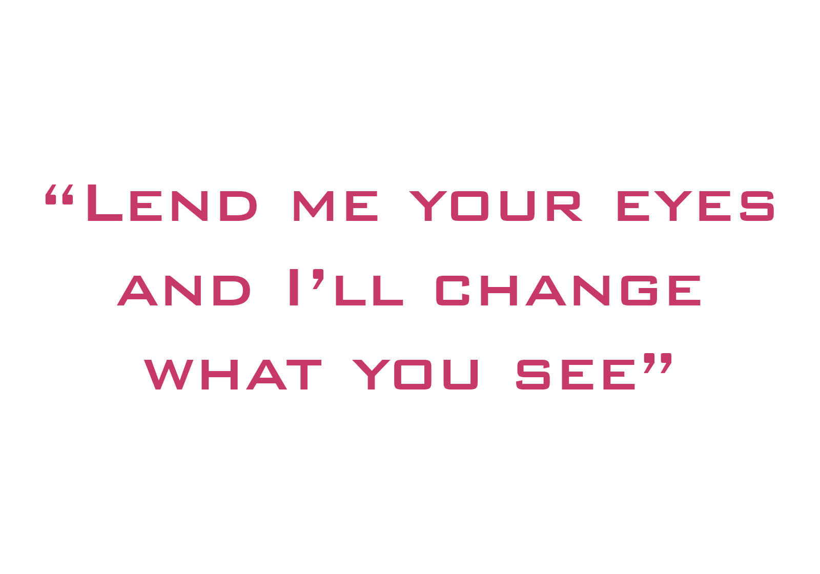 Lend me your eyes and I'll change what you see